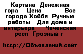 Картина “Денежная гора“ › Цена ­ 4 000 - Все города Хобби. Ручные работы » Для дома и интерьера   . Чеченская респ.,Грозный г.
